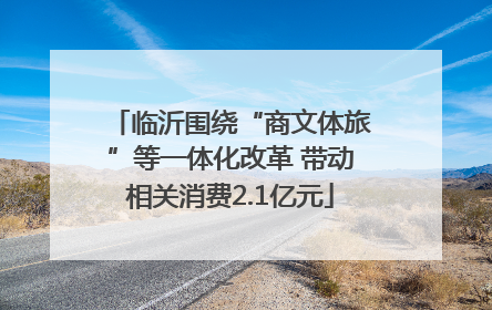 临沂围绕“商文体旅”等一体化改革 带动相关消费2.1亿元