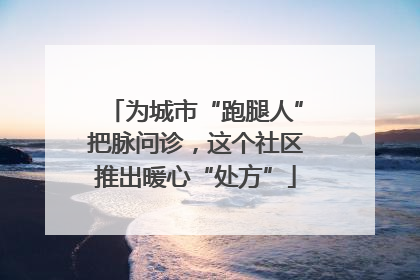 为城市“跑腿人”把脉问诊，这个社区推出暖心“处方”