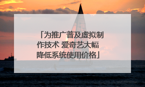 为推广普及虚拟制作技术 爱奇艺大幅降低系统使用价格