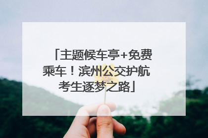 主题候车亭+免费乘车！滨州公交护航考生逐梦之路
