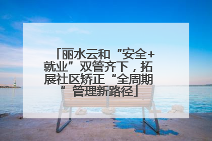 丽水云和“安全+就业”双管齐下，拓展社区矫正“全周期”管理新路径