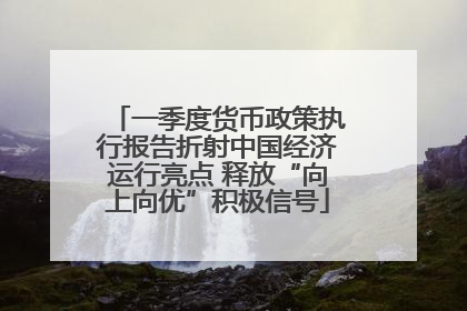 一季度货币政策执行报告折射中国经济运行亮点 释放“向上向优”积极信号