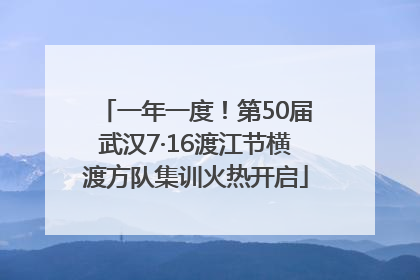 一年一度！第50届武汉7·16渡江节横渡方队集训火热开启
