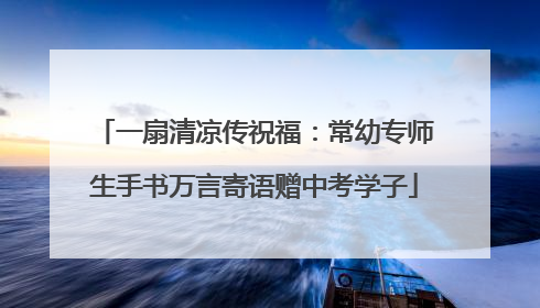 一扇清凉传祝福：常幼专师生手书万言寄语赠中考学子