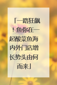 一路狂飙！鱼你在一起酸菜鱼海内外门店增长势头由何而来