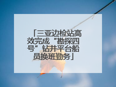 三亚边检站高效完成“勘探四号”钻井平台船员换班勤务