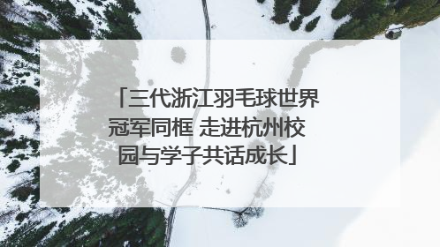 三代浙江羽毛球世界冠军同框 走进杭州校园与学子共话成长