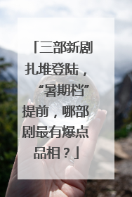三部新剧扎堆登陆，“暑期档”提前，哪部剧最有爆点品相？