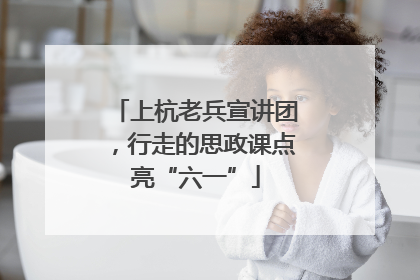 上杭老兵宣讲团，行走的思政课点亮“六一”