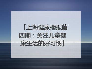上海健康播报第四期：关注儿童健康生活的好习惯