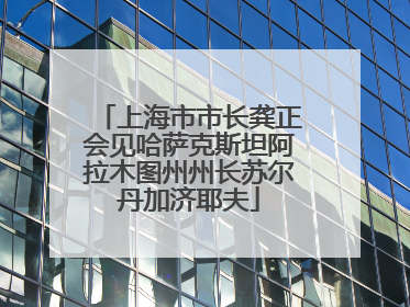 上海市市长龚正会见哈萨克斯坦阿拉木图州州长苏尔丹加济耶夫