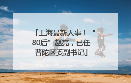 上海最新人事！“80后”赵亮，已任普陀区委副书记