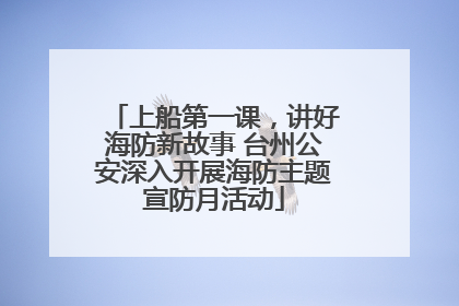 上船第一课，讲好海防新故事 台州公安深入开展海防主题宣防月活动