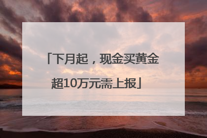 下月起，现金买黄金超10万元需上报