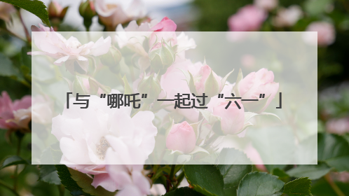 与“哪吒”一起过“六一”