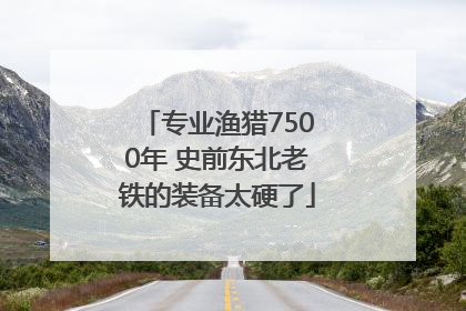 专业渔猎7500年 史前东北老铁的装备太硬了