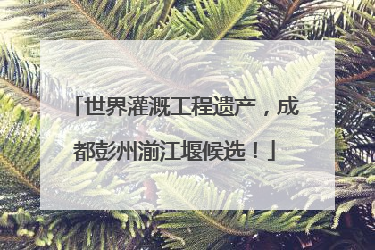 世界灌溉工程遗产，成都彭州湔江堰候选！