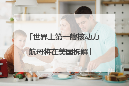 世界上第一艘核动力航母将在美国拆解