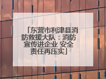 东营市利津县消防救援大队：消防宣传进企业 安全责任再压实