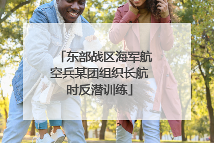 东部战区海军航空兵某团组织长航时反潜训练