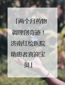 两个月药物调理创奇迹！济南红绘医院助患者喜迎宝贝