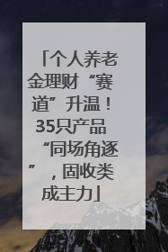 个人养老金理财“赛道”升温！35只产品“同场角逐”，固收类成主力