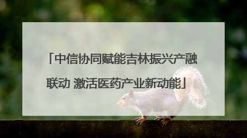 中信协同赋能吉林振兴产融联动 激活医药产业新动能