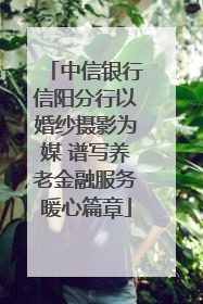 中信银行信阳分行以婚纱摄影为媒 谱写养老金融服务暖心篇章
