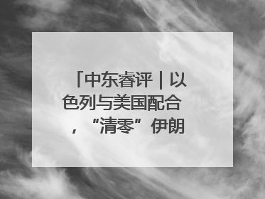 中东睿评｜以色列与美国配合，“清零”伊朗核能力？