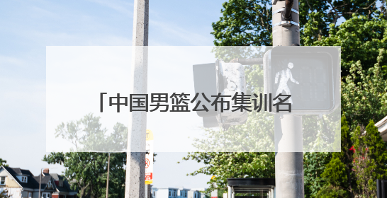 中国男篮公布集训名单，周琦、曾凡博、雷蒙、廖三宁入选