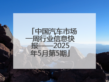 中国汽车市场一周行业信息快报——2025年5月第5期