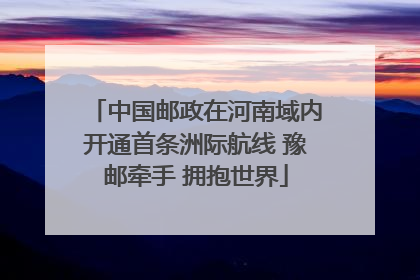 中国邮政在河南域内开通首条洲际航线 豫邮牵手 拥抱世界