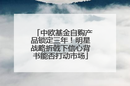 中欧基金自购产品锁定三年！明星战略折戟下信心背书能否打动市场