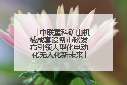 中联重科矿山机械成套设备重磅发布引领大型化电动化无人化新未来