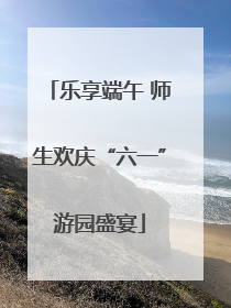 乐享端午 师生欢庆“六一”游园盛宴