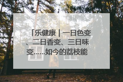 乐健康｜一日色变、二日香变、三日味变……如今的荔枝能存放多久？