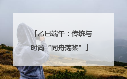 乙巳端午：传统与时尚“同舟荡桨”