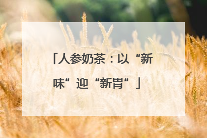 人参奶茶：以“新味”迎“新胃”
