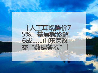 人工耳蜗降价75%、基层就诊超6成……山东医改交“数据答卷”