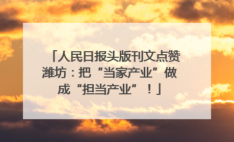 人民日报头版刊文点赞潍坊：把“当家产业”做成“担当产业”！