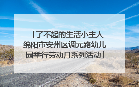 了不起的生活小主人 绵阳市安州区调元路幼儿园举行劳动月系列活动