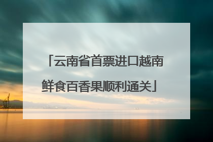 云南省首票进口越南鲜食百香果顺利通关