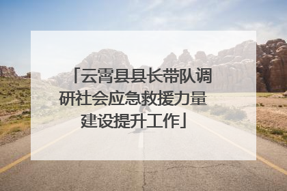 云霄县县长带队调研社会应急救援力量建设提升工作