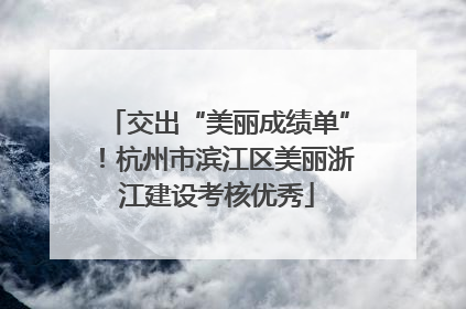 交出“美丽成绩单”！杭州市滨江区美丽浙江建设考核优秀