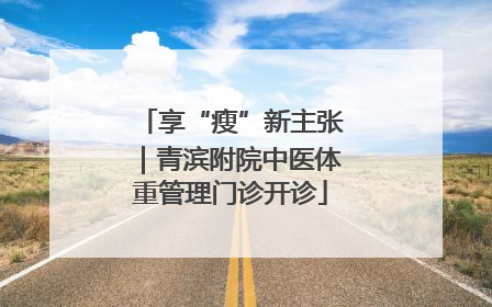 享“瘦”新主张｜青滨附院中医体重管理门诊开诊