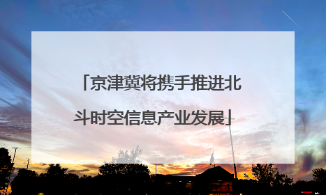京津冀将携手推进北斗时空信息产业发展