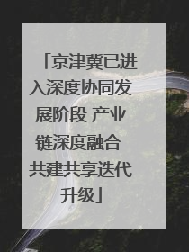 京津冀已进入深度协同发展阶段 产业链深度融合 共建共享迭代升级