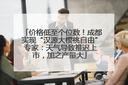 价格低至个位数！成都实现“汉源大樱桃自由” 专家：天气导致推迟上市，加之产量大