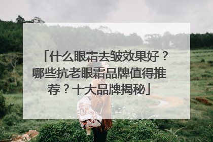 什么眼霜去皱效果好？哪些抗老眼霜品牌值得推荐？十大品牌揭秘