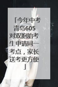 今年中考青岛605对双胞胎考生申请同一考点，家长送考更方便